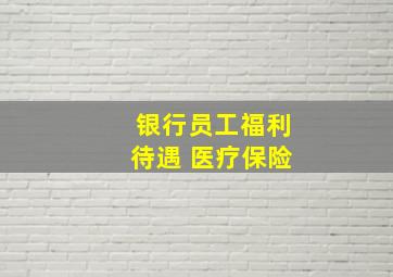 银行员工福利待遇 医疗保险